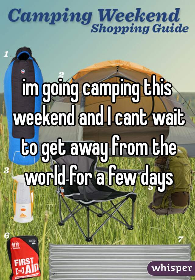 im going camping this weekend and I cant wait to get away from the world for a few days