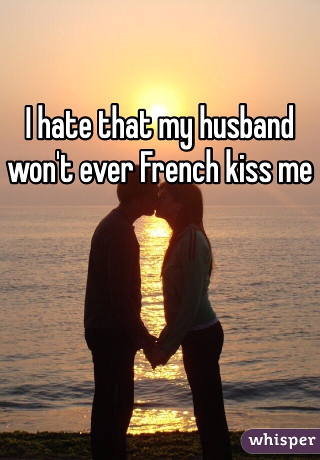 I hate that my husband won't ever French kiss me