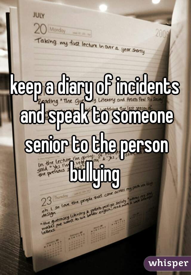 keep a diary of incidents and speak to someone senior to the person bullying 