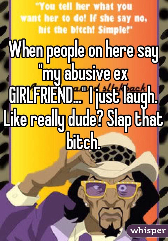 When people on here say "my abusive ex GIRLFRIEND..." I just laugh. Like really dude? Slap that bitch. 