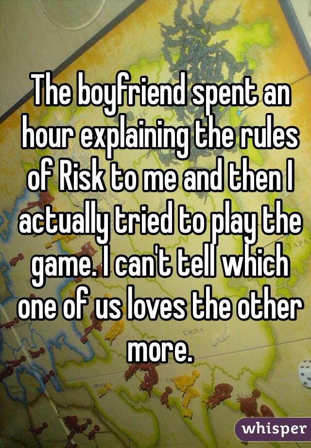 The boyfriend spent an hour explaining the rules of Risk to me and then I actually tried to play the game. I can't tell which one of us loves the other more.