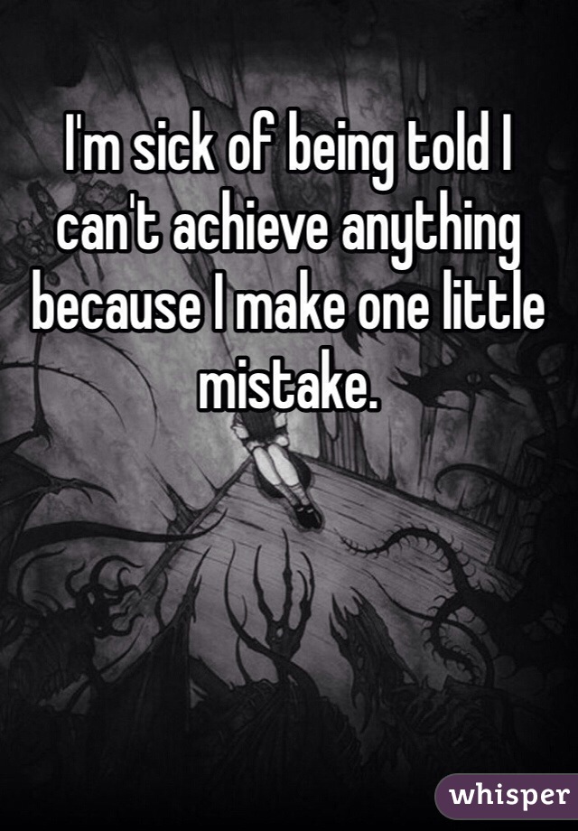 I'm sick of being told I can't achieve anything because I make one little mistake.