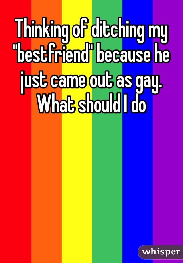 Thinking of ditching my "bestfriend" because he just came out as gay. What should I do