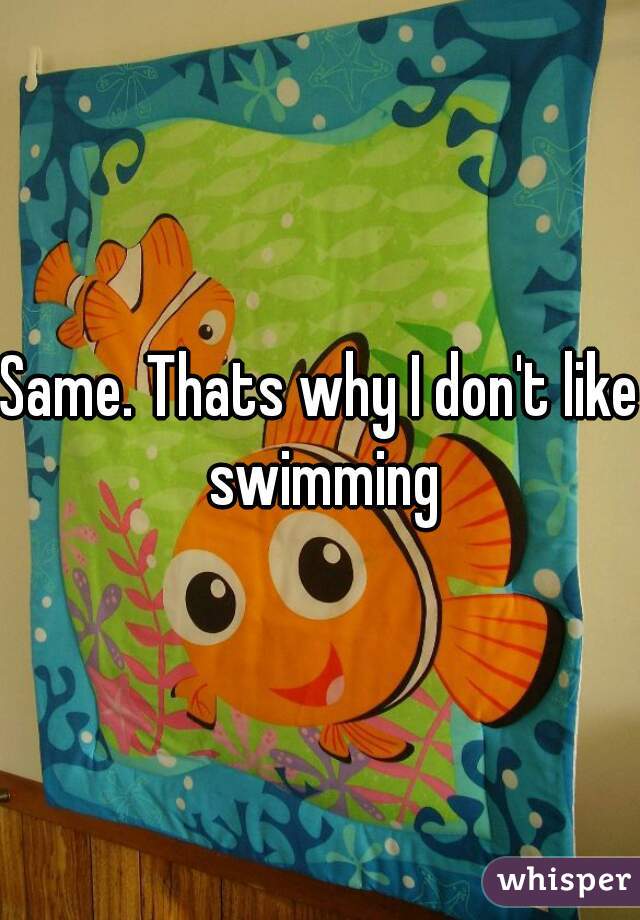 Same. Thats why I don't like swimming
