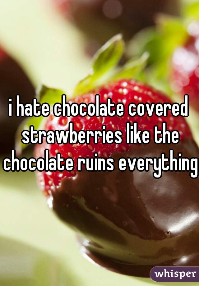 i hate chocolate covered strawberries like the chocolate ruins everything 