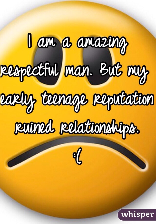 I am a amazing respectful man. But my early teenage reputation ruined relationships. 
:(