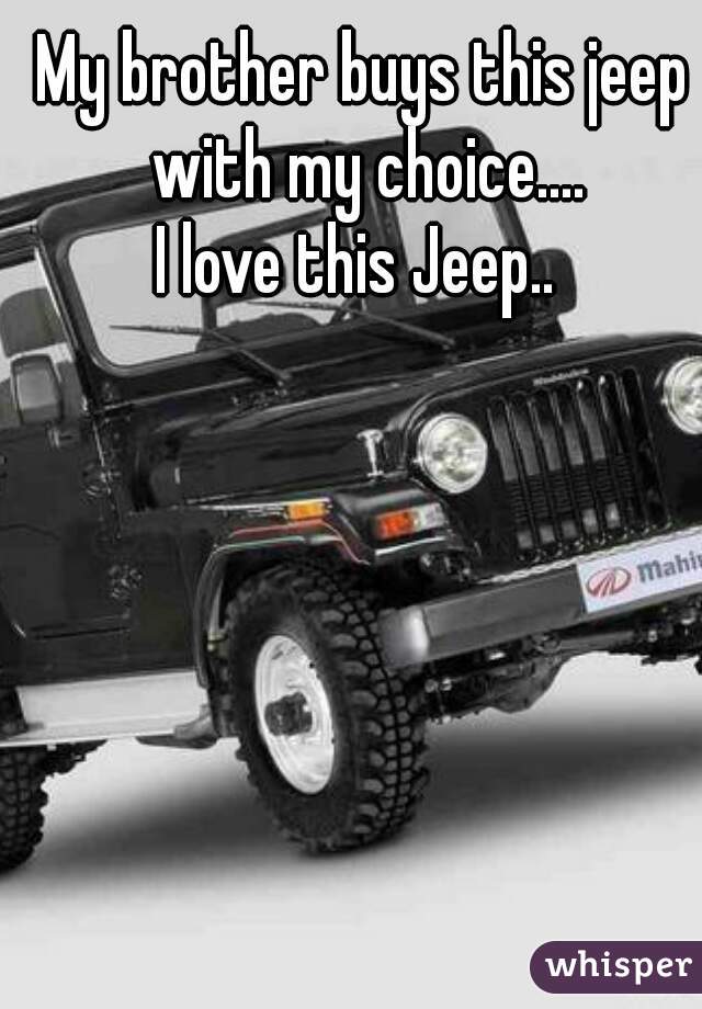 My brother buys this jeep with my choice....
I love this Jeep.. 