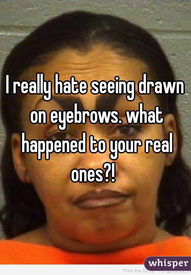 I really hate seeing drawn on eyebrows. what happened to your real ones?!  