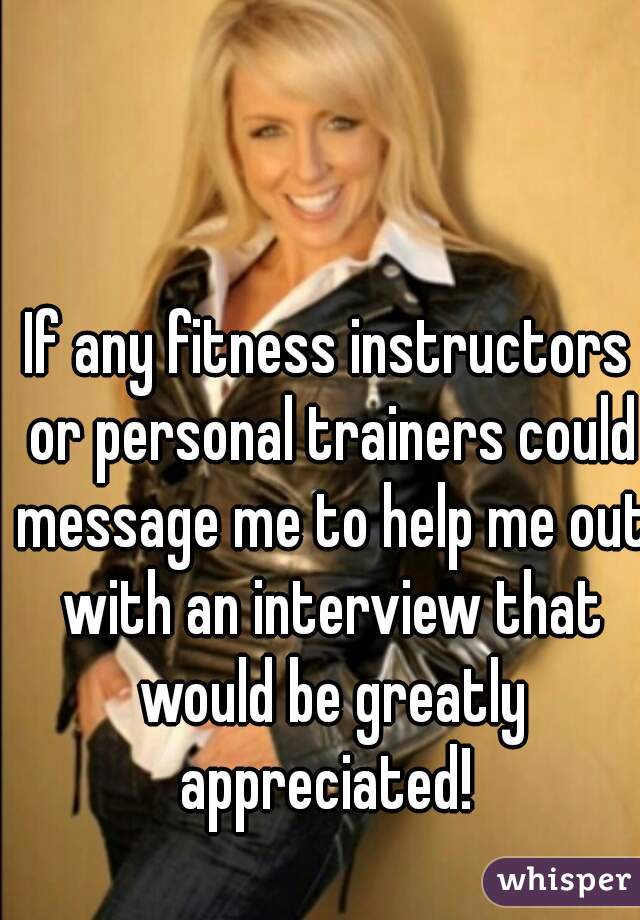 If any fitness instructors or personal trainers could message me to help me out with an interview that would be greatly appreciated! 