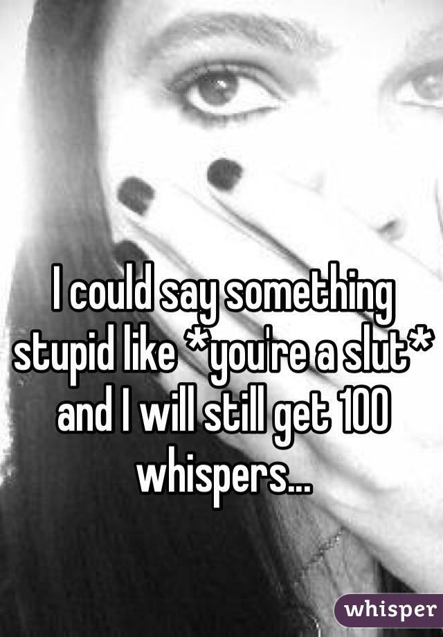 I could say something stupid like *you're a slut* and I will still get 100 whispers... 