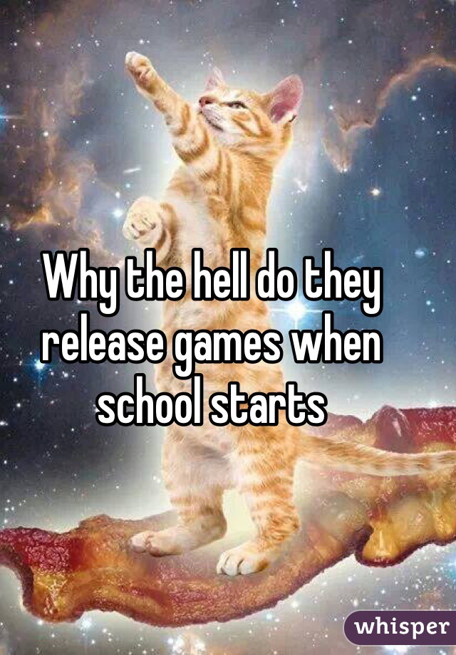 Why the hell do they release games when school starts 