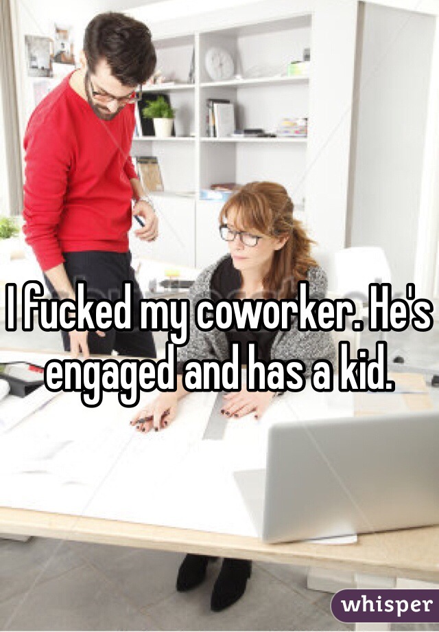 I fucked my coworker. He's engaged and has a kid.