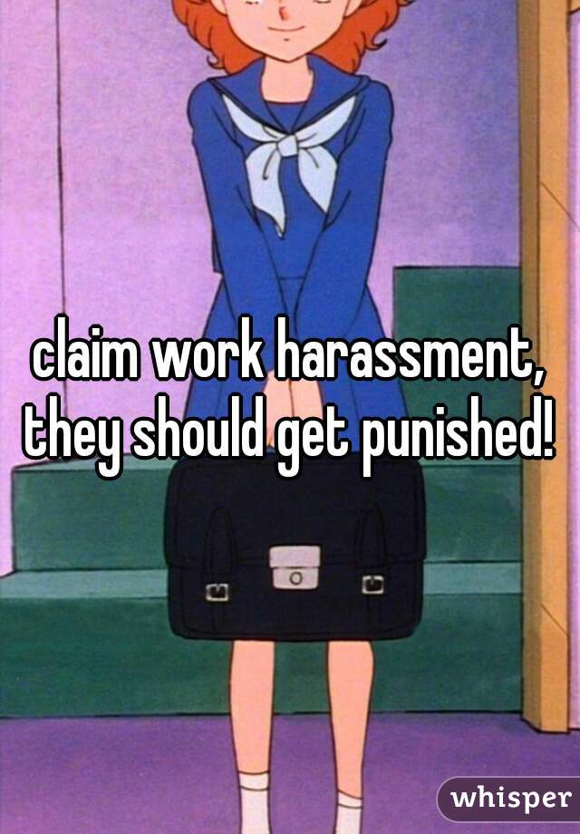 claim work harassment, they should get punished!
