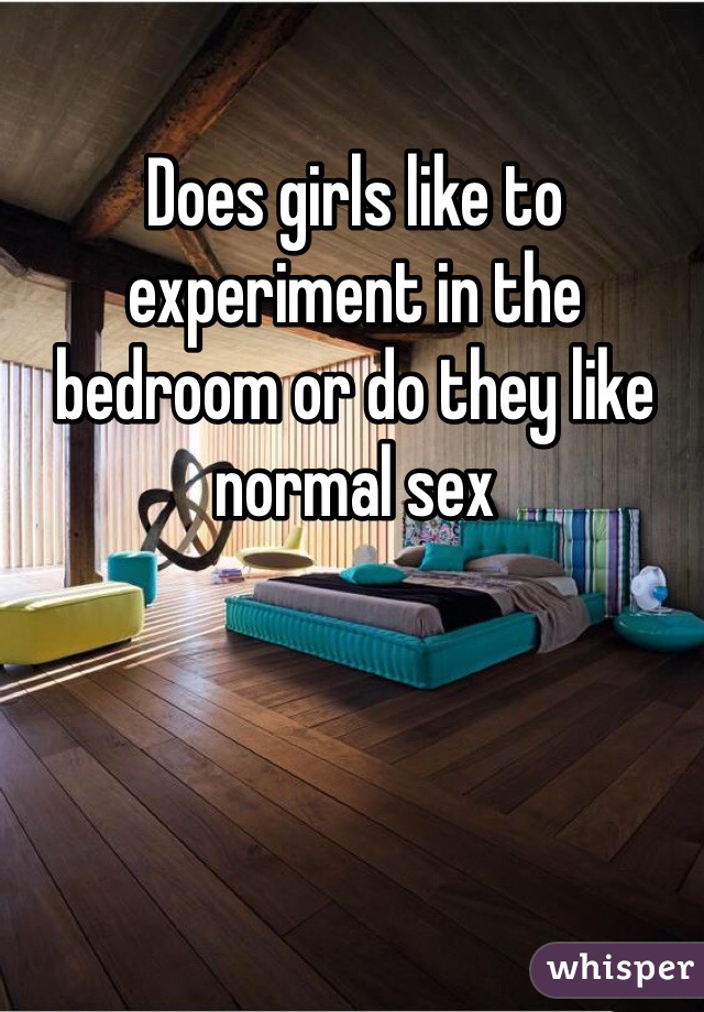 Does girls like to experiment in the bedroom or do they like normal sex