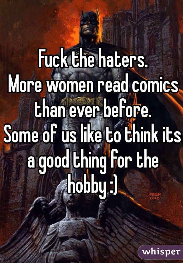 Fuck the haters.
More women read comics than ever before.
Some of us like to think its a good thing for the hobby :)