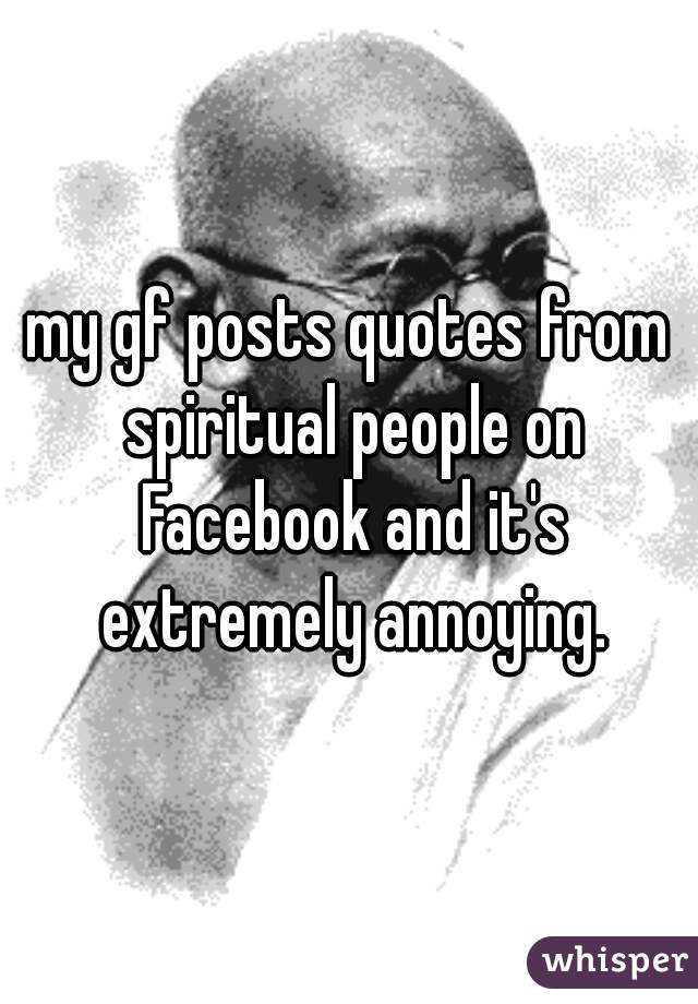 my gf posts quotes from spiritual people on Facebook and it's extremely annoying.
