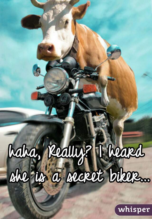 haha, Really? I heard she is a secret biker... 