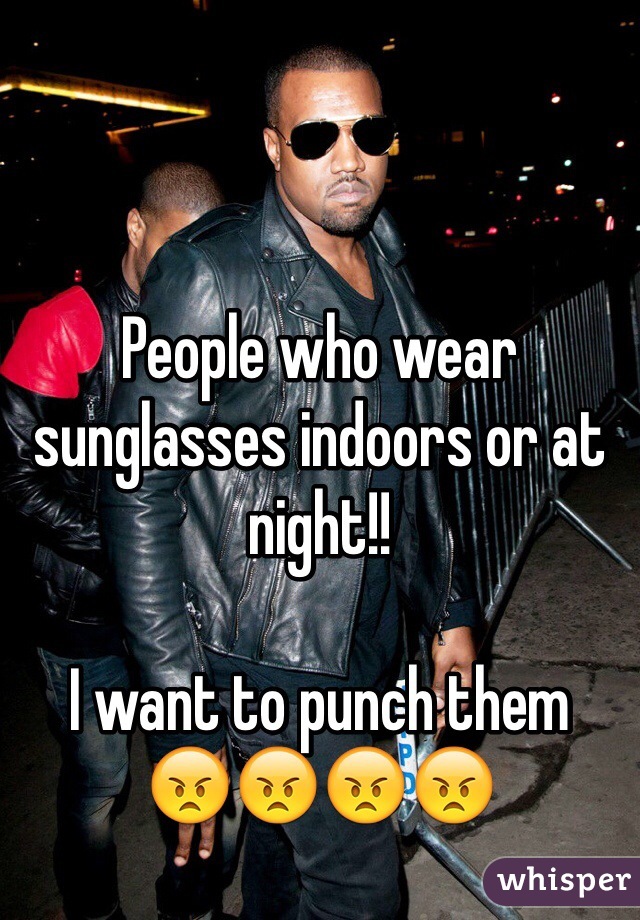 


People who wear sunglasses indoors or at night!!

I want to punch them 
😠😠😠😠
