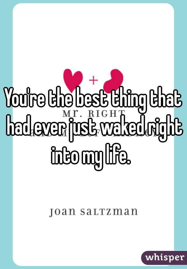 You're the best thing that had ever just waked right into my life.  