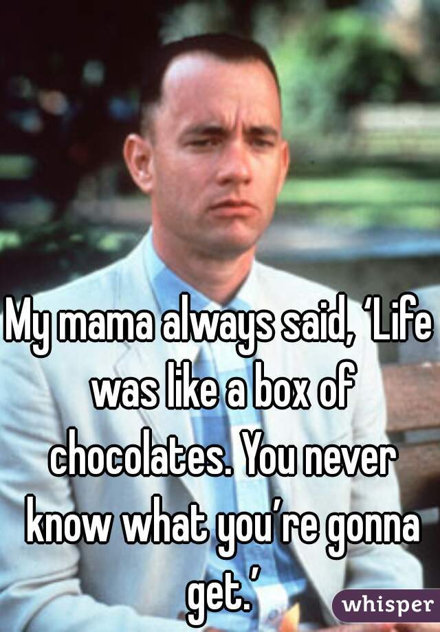 My mama always said, ‘Life was like a box of chocolates. You never know what you’re gonna get.’