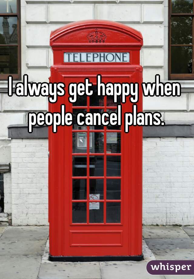 I always get happy when people cancel plans.
