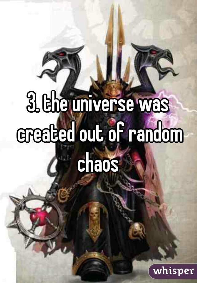 3. the universe was created out of random chaos 