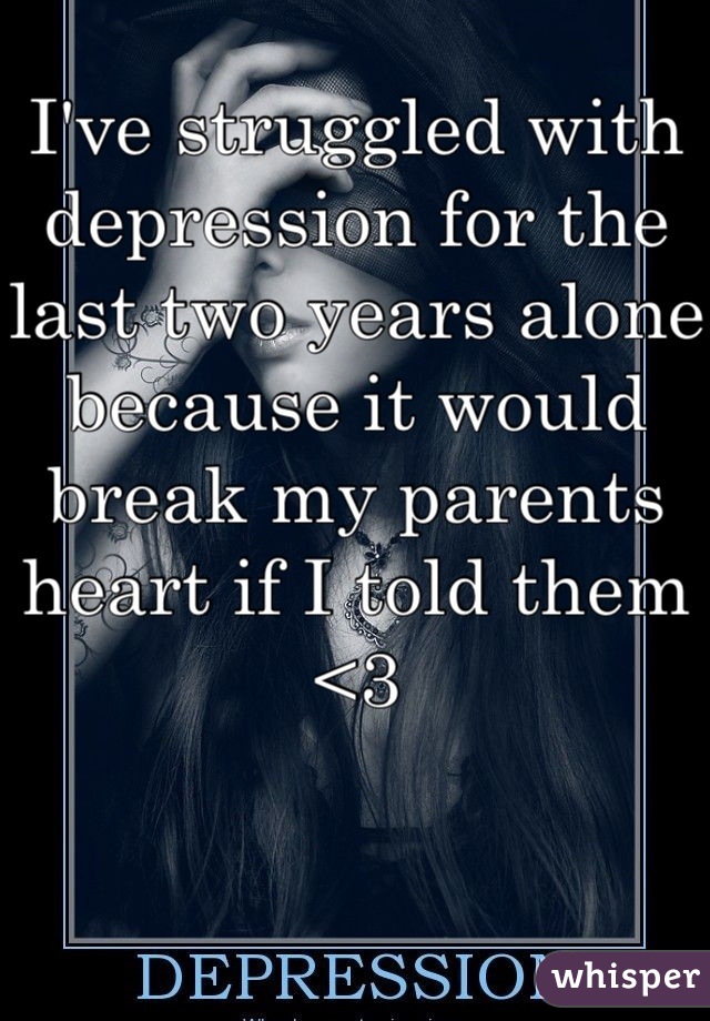 I've struggled with depression for the last two years alone because it would break my parents heart if I told them <3
