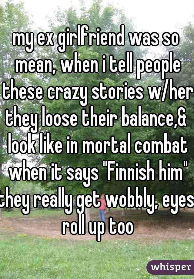 my ex girlfriend was so mean, when i tell people these crazy stories w/her

they loose their balance,& look like in mortal combat when it says "Finnish him"
they really get wobbly, eyes roll up too