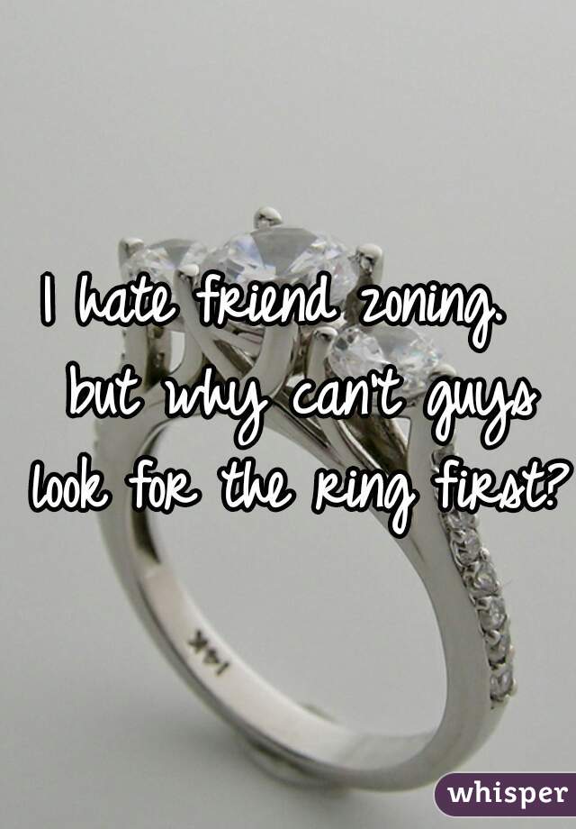 I hate friend zoning.  but why can't guys look for the ring first?