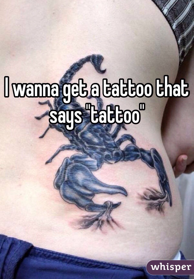 I wanna get a tattoo that says "tattoo"