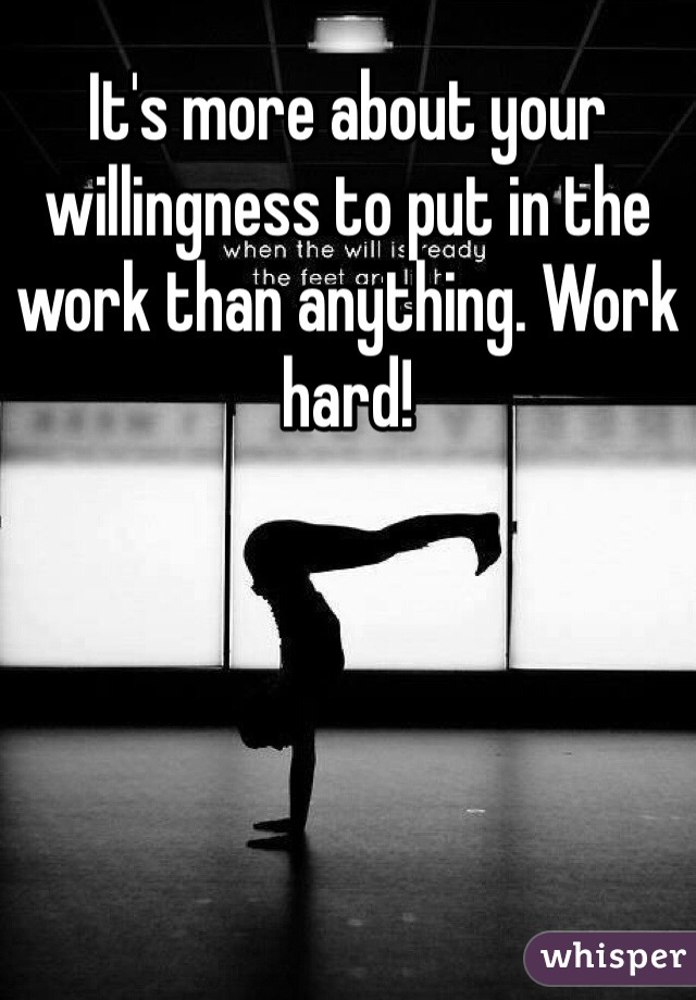It's more about your willingness to put in the work than anything. Work hard!
