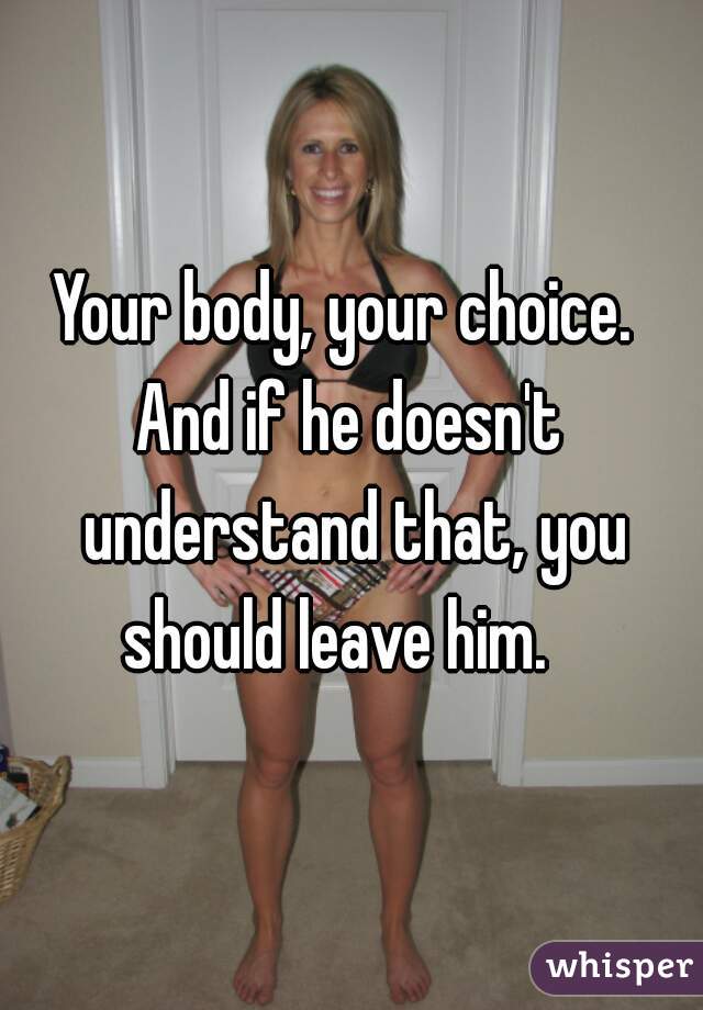 Your body, your choice. 
And if he doesn't understand that, you should leave him.   