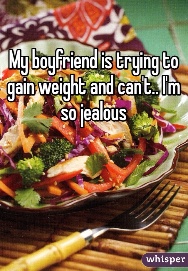 My boyfriend is trying to gain weight and can't.. I'm so jealous