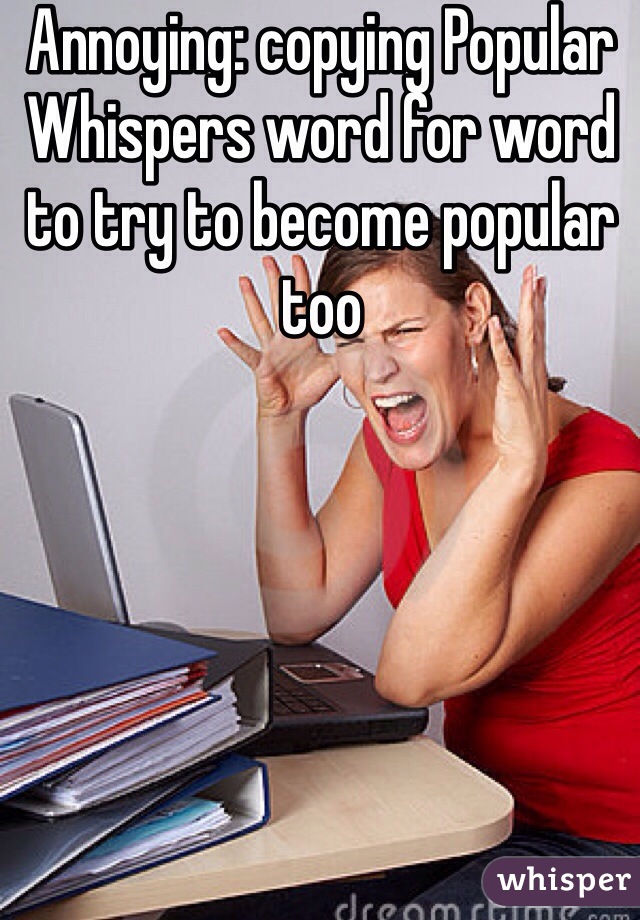 Annoying: copying Popular Whispers word for word to try to become popular too