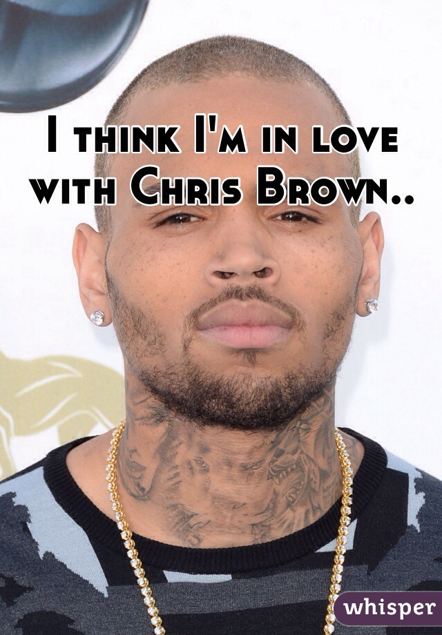 I think I'm in love with Chris Brown..