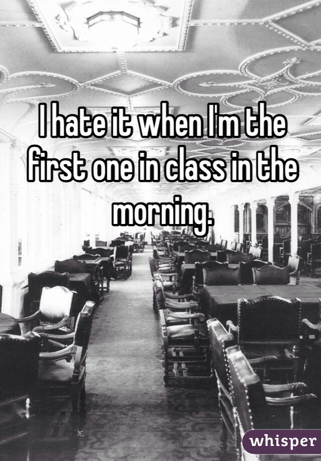 I hate it when I'm the first one in class in the morning.