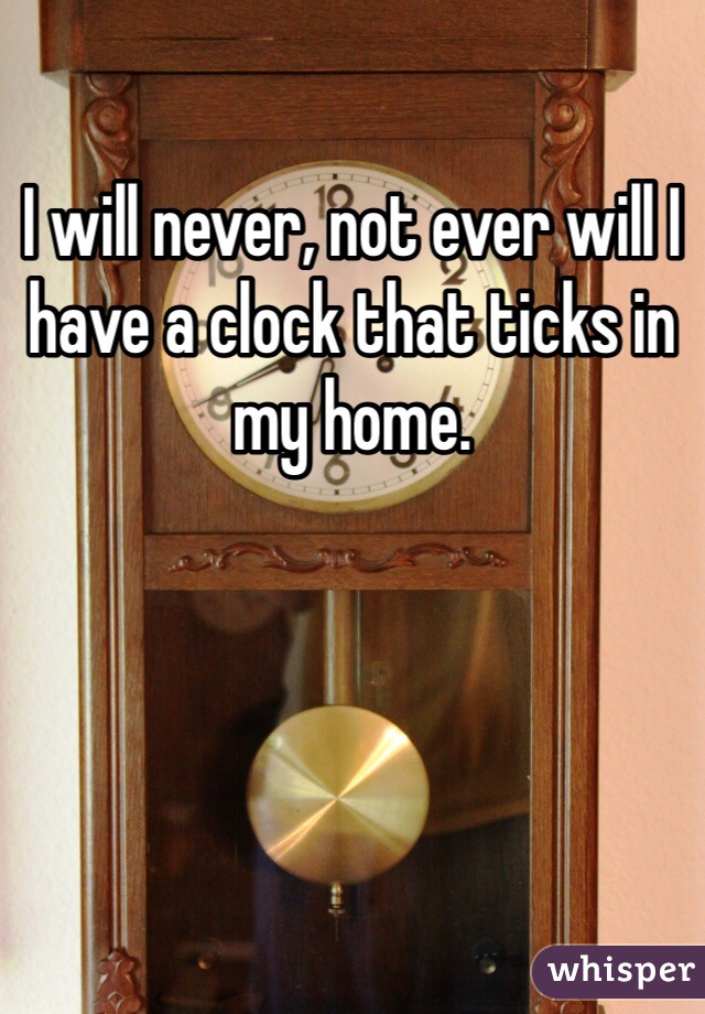 I will never, not ever will I have a clock that ticks in my home.