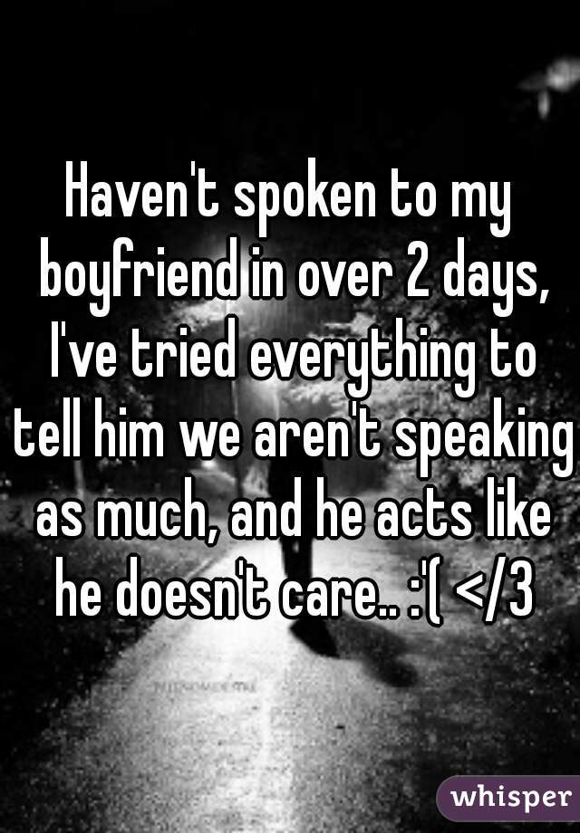 Haven't spoken to my boyfriend in over 2 days, I've tried everything to tell him we aren't speaking as much, and he acts like he doesn't care.. :'( </3