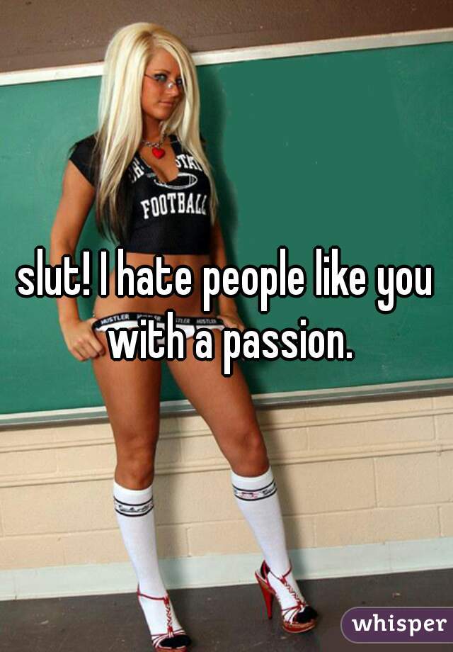 slut! I hate people like you with a passion.