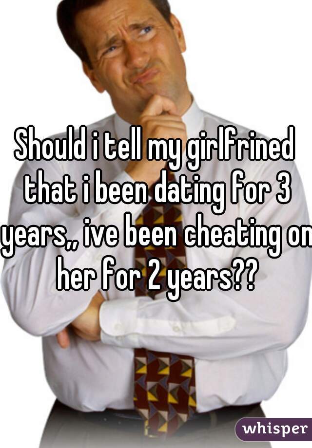 Should i tell my girlfrined that i been dating for 3 years,, ive been cheating on her for 2 years??
