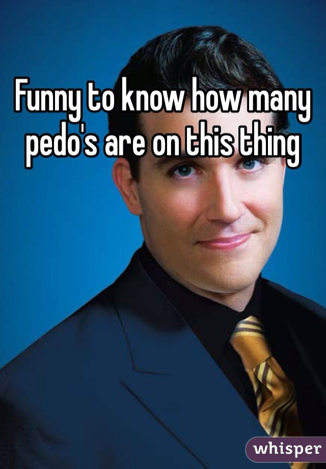 Funny to know how many pedo's are on this thing