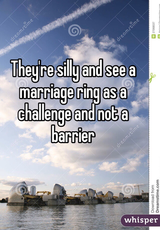 They're silly and see a marriage ring as a challenge and not a barrier 