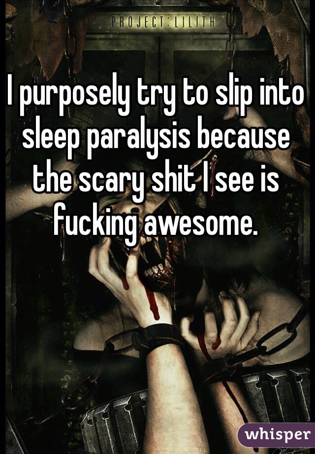 I purposely try to slip into sleep paralysis because the scary shit I see is fucking awesome. 