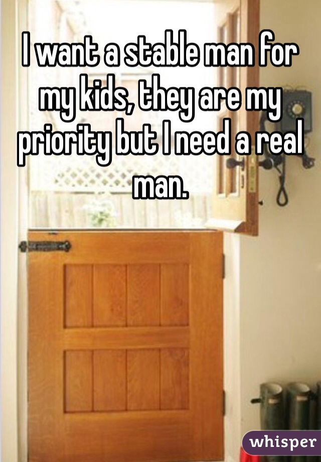 I want a stable man for my kids, they are my priority but I need a real man.