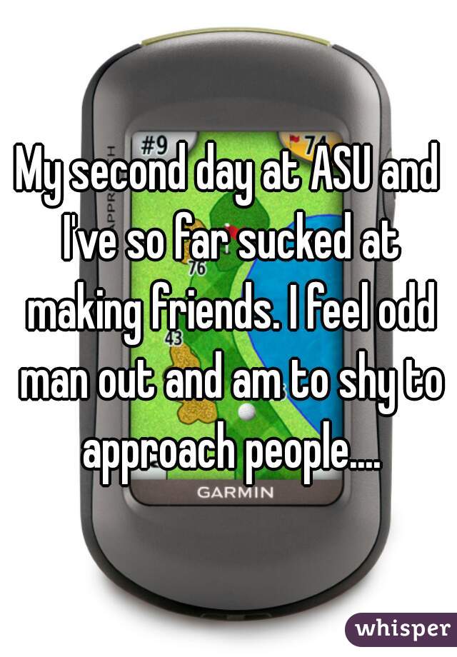 My second day at ASU and I've so far sucked at making friends. I feel odd man out and am to shy to approach people....
