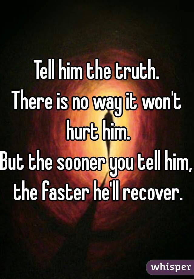 Tell him the truth.
There is no way it won't hurt him.
But the sooner you tell him, the faster he'll recover.