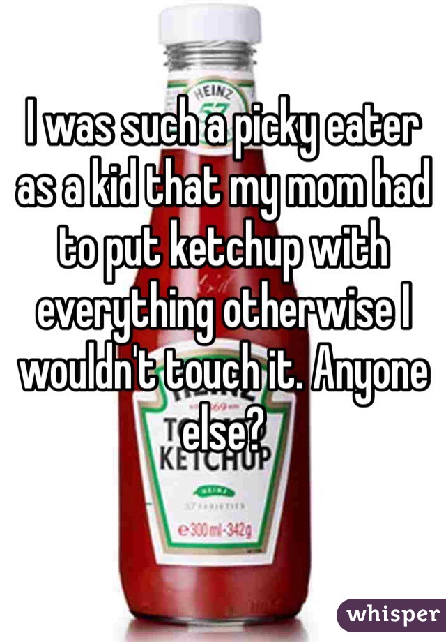 I was such a picky eater as a kid that my mom had to put ketchup with everything otherwise I wouldn't touch it. Anyone else?