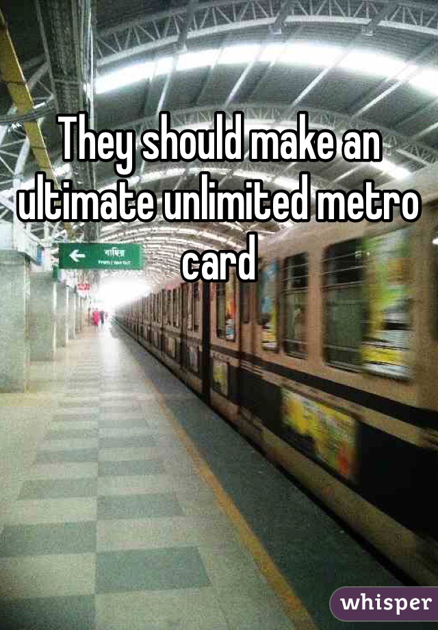 They should make an ultimate unlimited metro card 