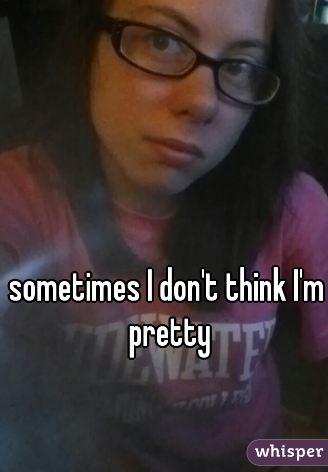 sometimes I don't think I'm pretty