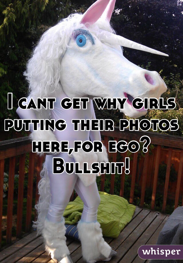 I cant get why girls putting their photos here,for ego?Bullshit!
